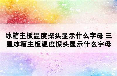 冰箱主板温度探头显示什么字母 三星冰箱主板温度探头显示什么字母